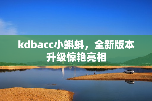 kdbacc小蝌蚪，全新版本升级惊艳亮相