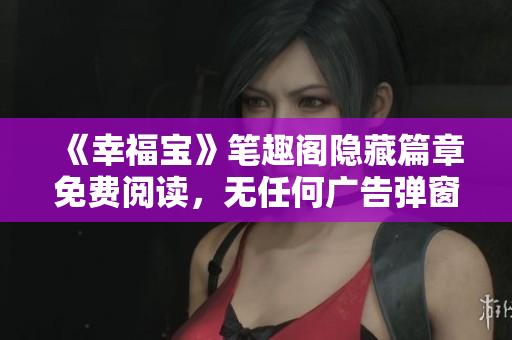 《幸福宝》笔趣阁隐藏篇章免费阅读，无任何广告弹窗