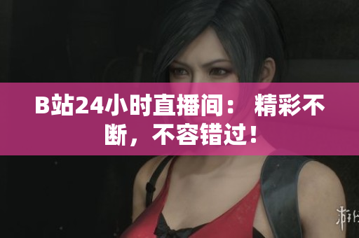 B站24小时直播间： 精彩不断，不容错过！