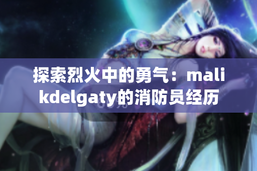 探索烈火中的勇气：malikdelgaty的消防员经历