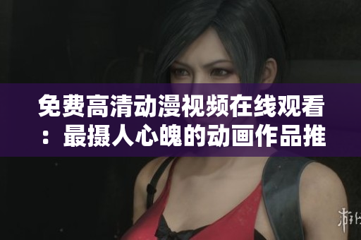 免费高清动漫视频在线观看：最摄人心魄的动画作品推荐！
