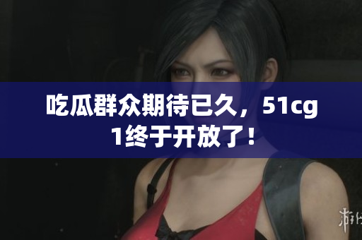 吃瓜群众期待已久，51cg1终于开放了！