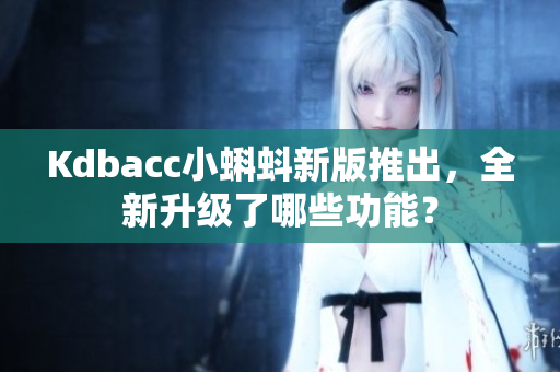 Kdbacc小蝌蚪新版推出，全新升级了哪些功能？
