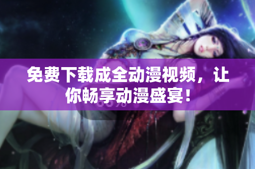 免费下载成全动漫视频，让你畅享动漫盛宴！