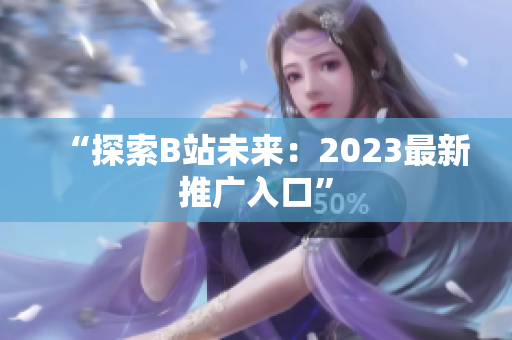 “探索B站未来：2023最新推广入口”