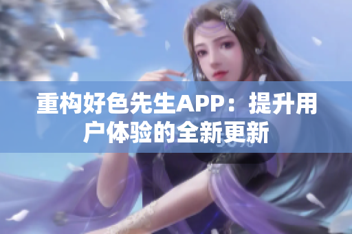 重构好色先生APP：提升用户体验的全新更新