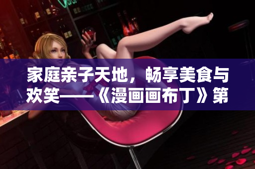 家庭亲子天地，畅享美食与欢笑——《漫画画布丁》第83话