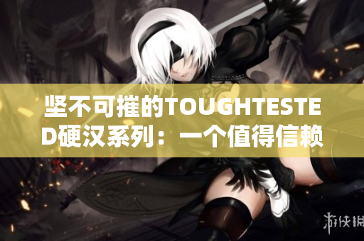 坚不可摧的TOUGHTESTED硬汉系列：一个值得信赖的耐用品牌