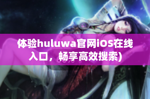 体验huluwa官网iOS在线入口，畅享高效搜索)