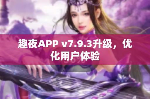 趣夜APP v7.9.3升级，优化用户体验