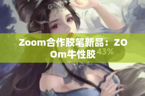 Zoom合作胶笔新品：ZOOm牛性胶