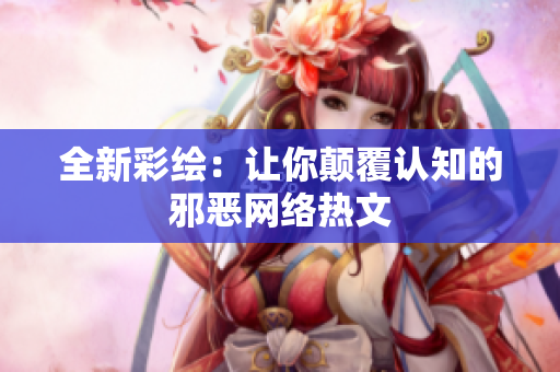 全新彩绘：让你颠覆认知的邪恶网络热文