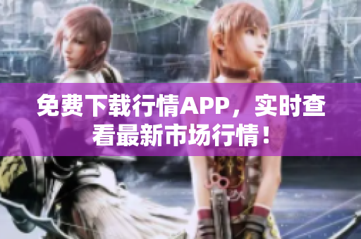 免费下载行情APP，实时查看最新市场行情！