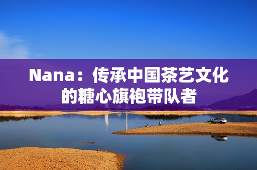 Nana：传承中国茶艺文化的糖心旗袍带队者