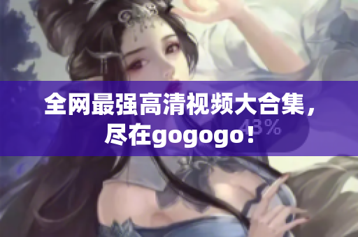 全网最强高清视频大合集，尽在gogogo！