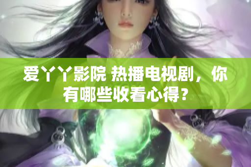 爱丫丫影院 热播电视剧，你有哪些收看心得？