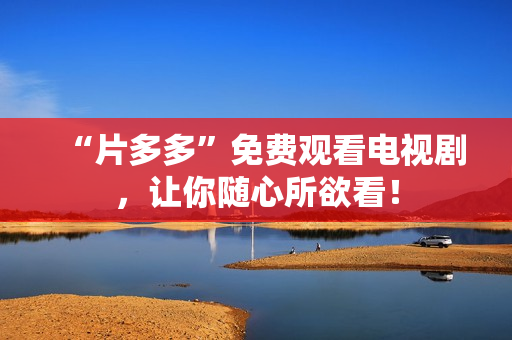 “片多多”免费观看电视剧，让你随心所欲看！