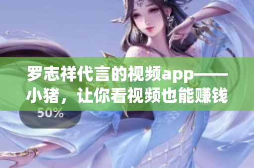 罗志祥代言的视频app——小猪，让你看视频也能赚钱！