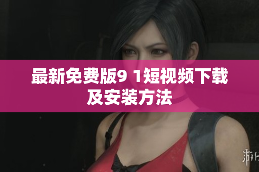 最新免费版9 1短视频下载及安装方法