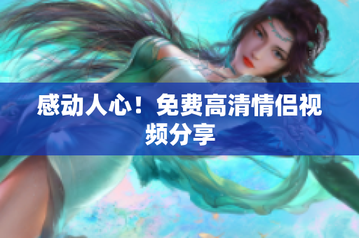 感动人心！免费高清情侣视频分享