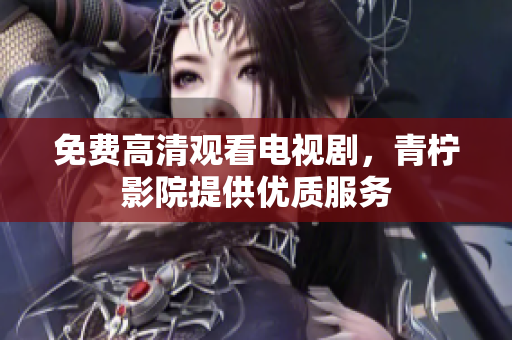 免费高清观看电视剧，青柠影院提供优质服务
