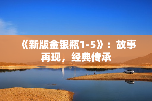 《新版金银瓶1-5》：故事再现，经典传承