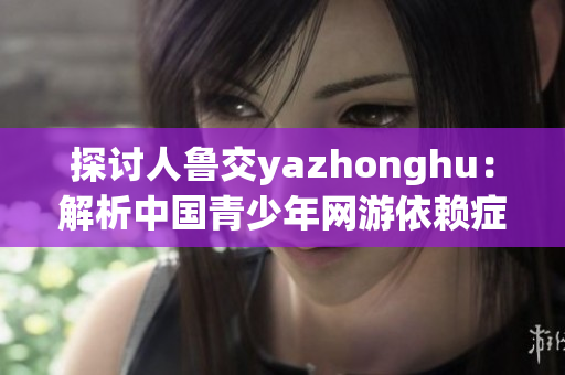 探讨人鲁交yazhonghu：解析中国青少年网游依赖症