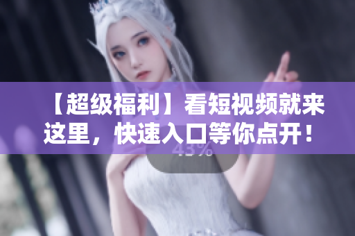 【超级福利】看短视频就来这里，快速入口等你点开！