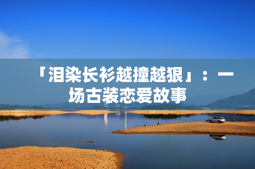 「泪染长衫越撞越狠」：一场古装恋爱故事