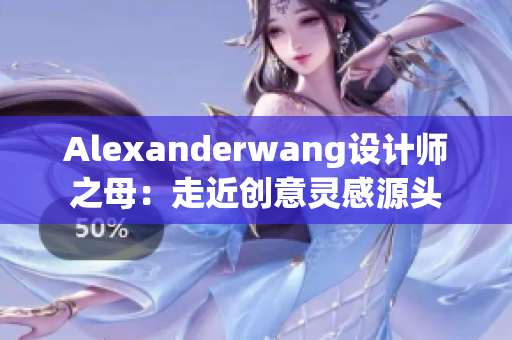 Alexanderwang设计师之母：走近创意灵感源头