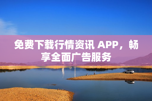 免费下载行情资讯 APP，畅享全面广告服务