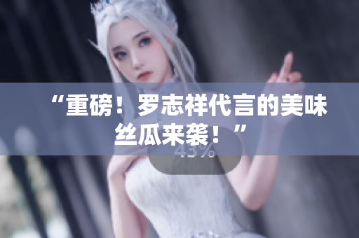 “重磅！罗志祥代言的美味丝瓜来袭！”