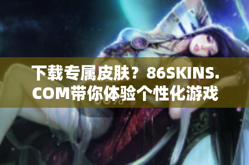 下载专属皮肤？86SKINS.COM带你体验个性化游戏外观！