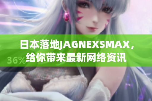 日本落地JAGNEXSMAX，给你带来最新网络资讯