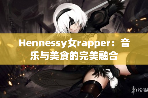 Hennessy女rapper：音乐与美食的完美融合