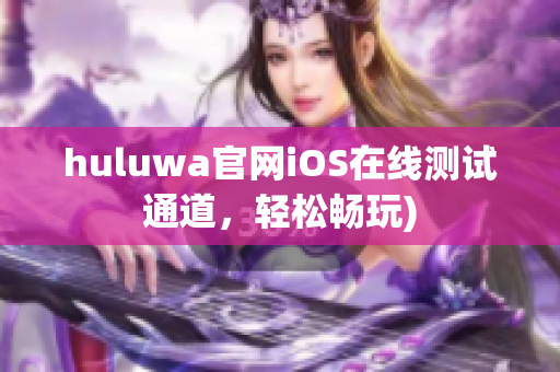 huluwa官网iOS在线测试通道，轻松畅玩)