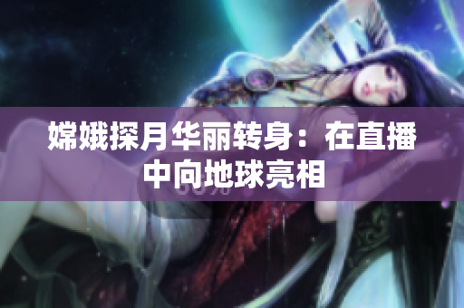 嫦娥探月华丽转身：在直播中向地球亮相