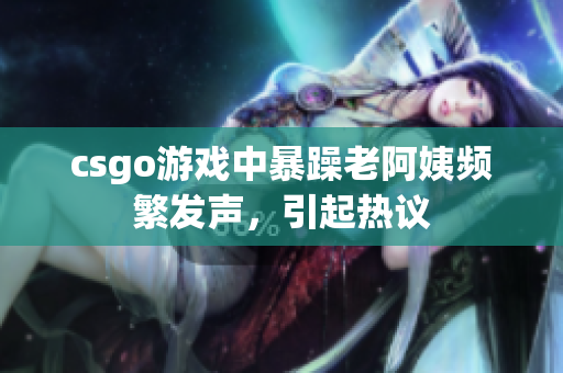 csgo游戏中暴躁老阿姨频繁发声，引起热议