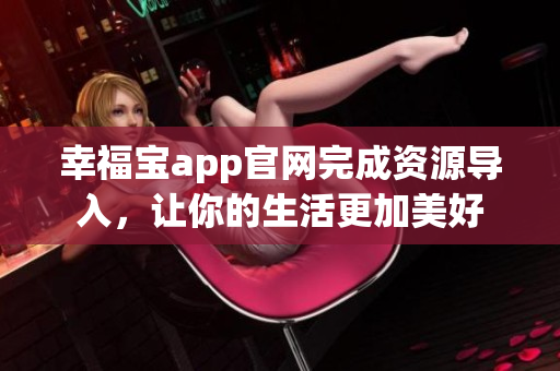 幸福宝app官网完成资源导入，让你的生活更加美好