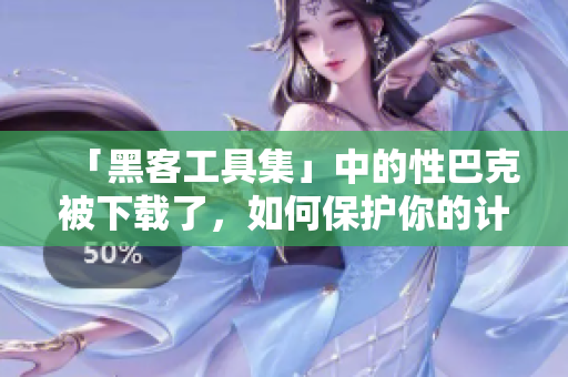 「黑客工具集」中的性巴克被下载了，如何保护你的计算机安全？