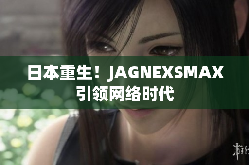 日本重生！JAGNEXSMAX引领网络时代