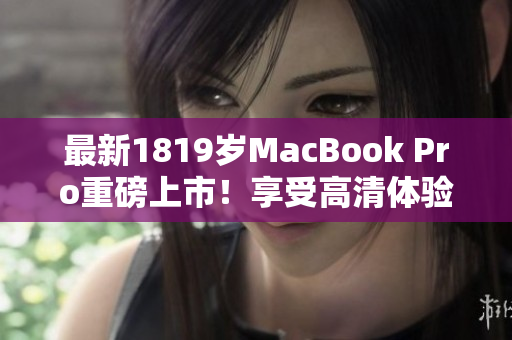最新1819岁MacBook Pro重磅上市！享受高清体验