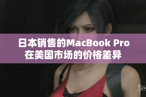 日本销售的MacBook Pro在美国市场的价格差异