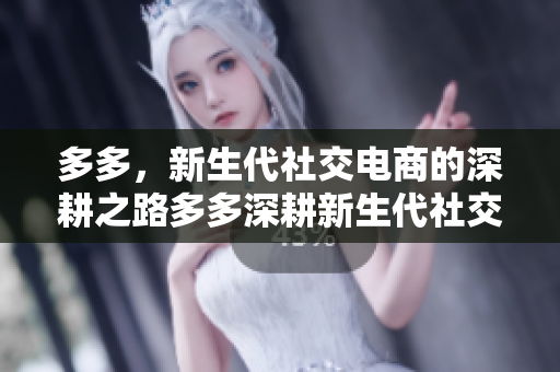 多多，新生代社交电商的深耕之路多多深耕新生代社交电商，成为行业领先者