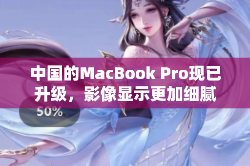 中国的MacBook Pro现已升级，影像显示更加细腻