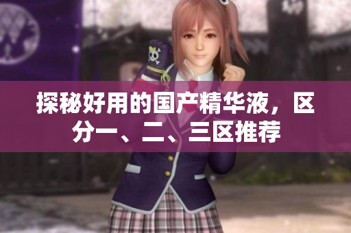 探秘好用的国产精华液，区分一、二、三区推荐