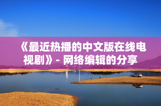 《最近热播的中文版在线电视剧》- 网络编辑的分享