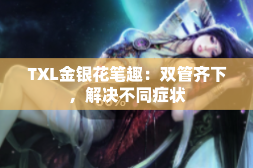 TXL金银花笔趣：双管齐下，解决不同症状