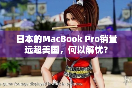 日本的MacBook Pro销量远超美国，何以解忧？