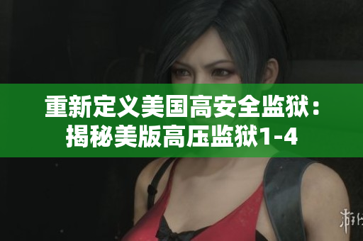 重新定义美国高安全监狱：揭秘美版高压监狱1-4